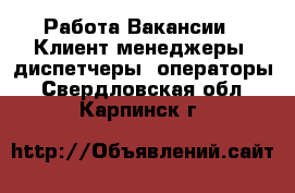 Работа Вакансии - Клиент-менеджеры, диспетчеры, операторы. Свердловская обл.,Карпинск г.